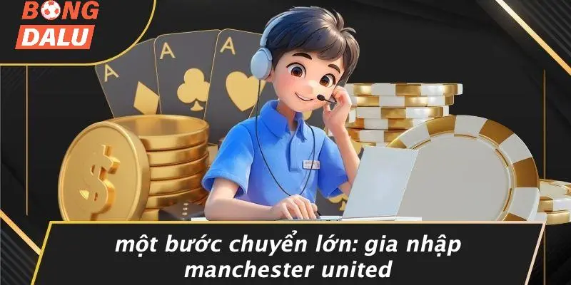 Một Bước Chuyển Lớn: Gia Nhập Manchester United