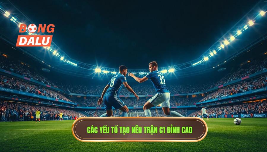 Những Yếu Tố Cấu Thành Một Trận Đấu C1 Đỉnh Cao Kinh Điển