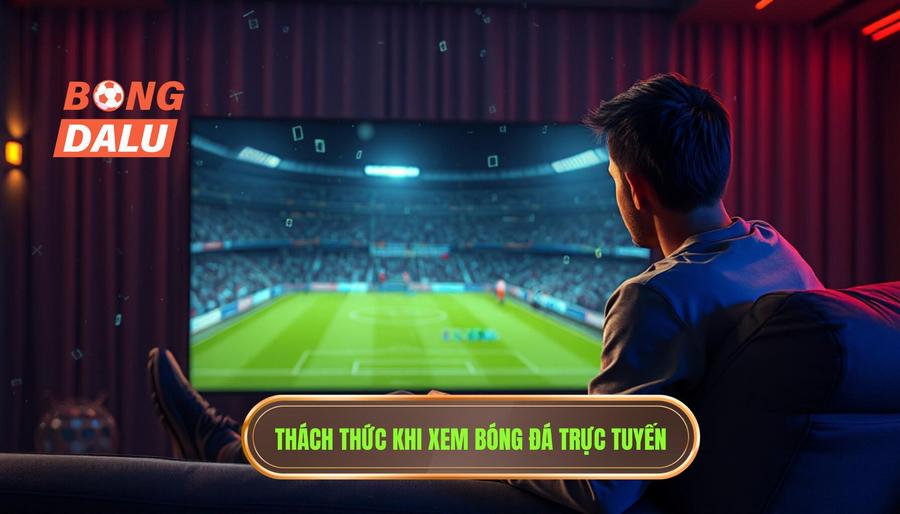 Phân tích đa chiều: Những thách thức khi xem bóng đá trực tuyến